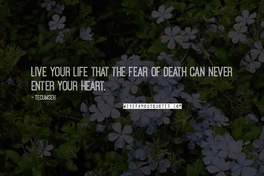 Tecumseh Quotes: Live your life that the fear of death can never enter your heart.