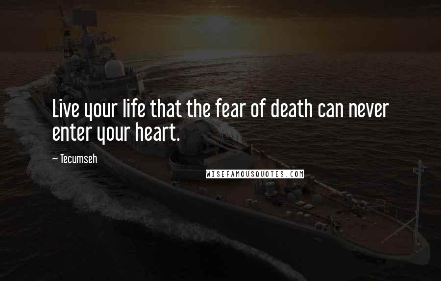 Tecumseh Quotes: Live your life that the fear of death can never enter your heart.