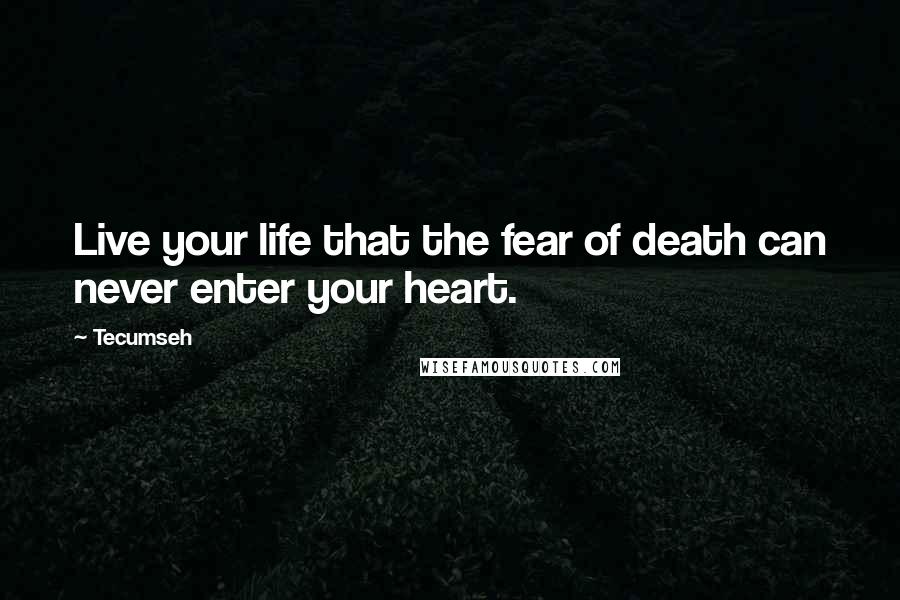 Tecumseh Quotes: Live your life that the fear of death can never enter your heart.