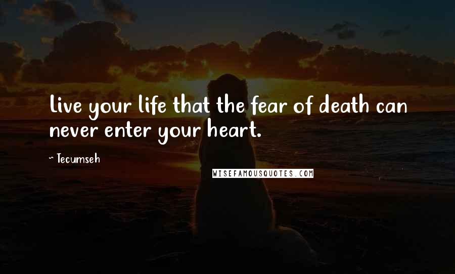 Tecumseh Quotes: Live your life that the fear of death can never enter your heart.