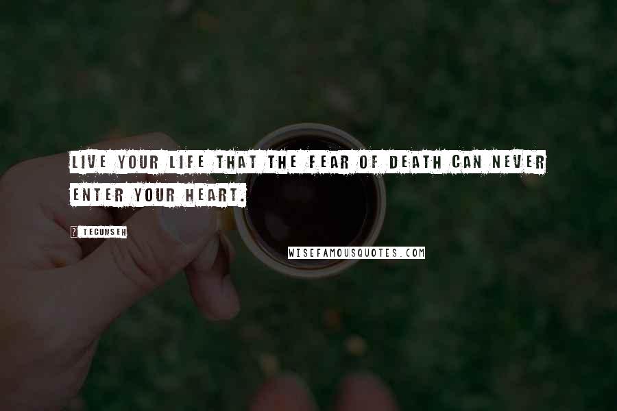 Tecumseh Quotes: Live your life that the fear of death can never enter your heart.