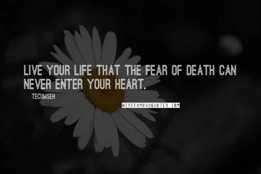 Tecumseh Quotes: Live your life that the fear of death can never enter your heart.