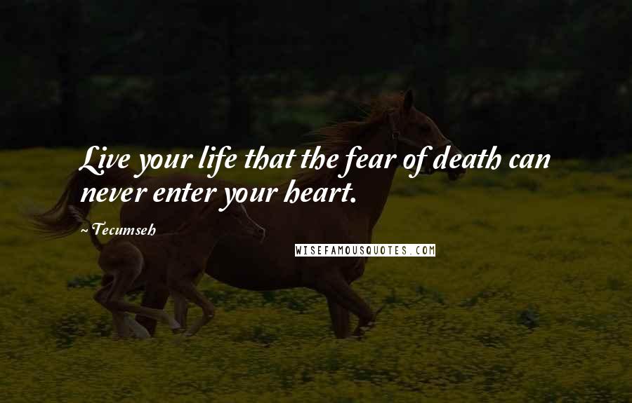 Tecumseh Quotes: Live your life that the fear of death can never enter your heart.