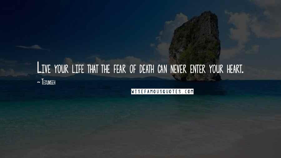 Tecumseh Quotes: Live your life that the fear of death can never enter your heart.