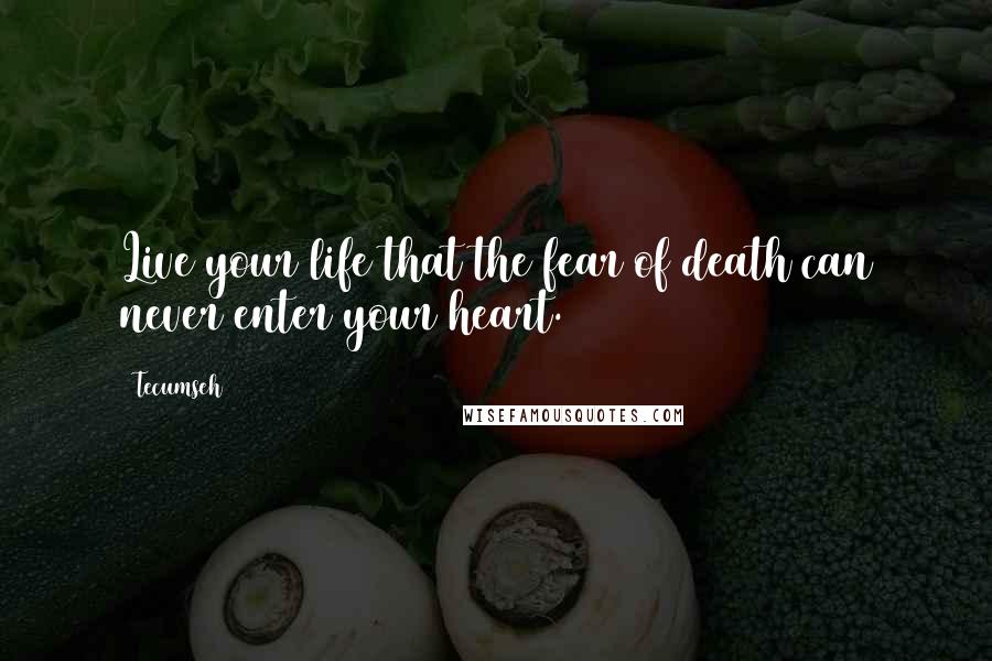 Tecumseh Quotes: Live your life that the fear of death can never enter your heart.