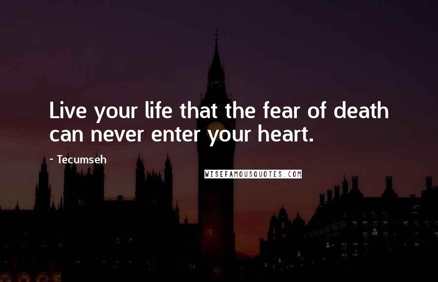 Tecumseh Quotes: Live your life that the fear of death can never enter your heart.