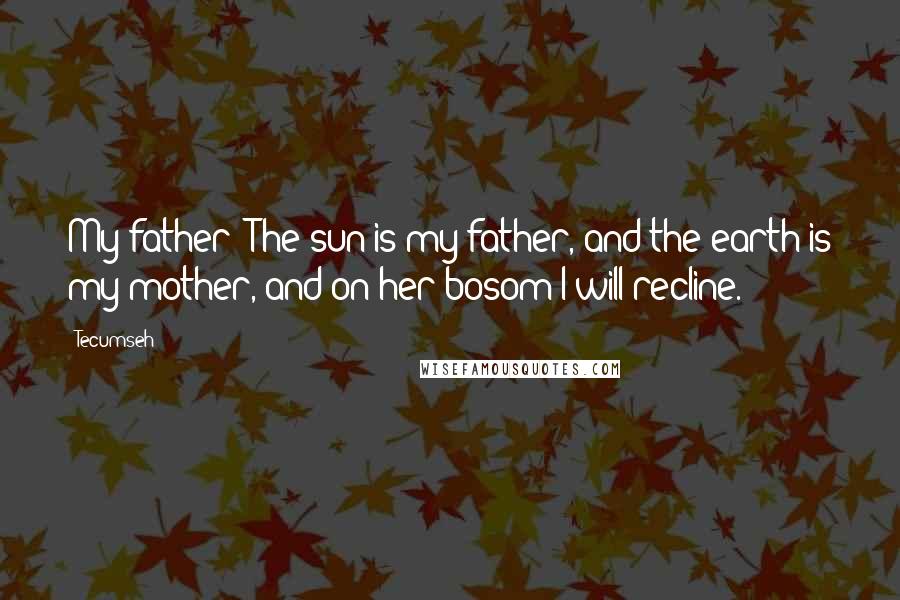 Tecumseh Quotes: My father! The sun is my father, and the earth is my mother, and on her bosom I will recline.