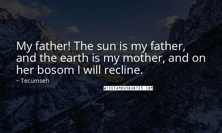 Tecumseh Quotes: My father! The sun is my father, and the earth is my mother, and on her bosom I will recline.