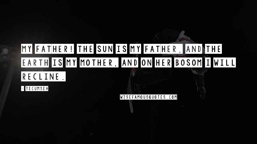 Tecumseh Quotes: My father! The sun is my father, and the earth is my mother, and on her bosom I will recline.