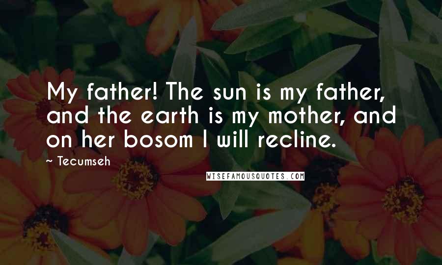 Tecumseh Quotes: My father! The sun is my father, and the earth is my mother, and on her bosom I will recline.