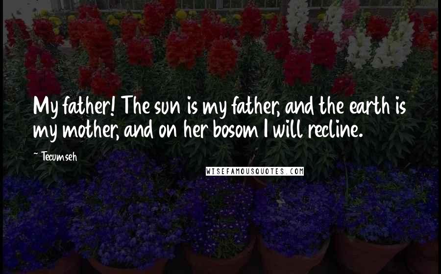 Tecumseh Quotes: My father! The sun is my father, and the earth is my mother, and on her bosom I will recline.