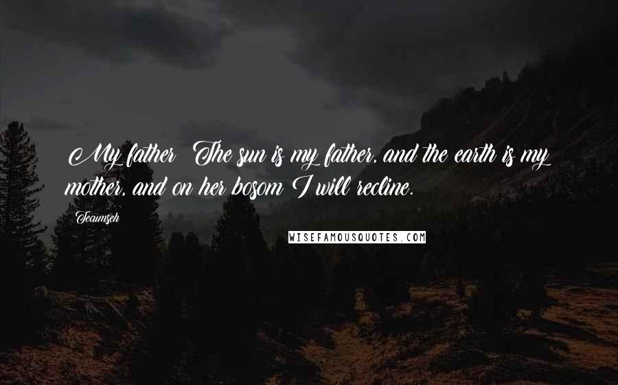 Tecumseh Quotes: My father! The sun is my father, and the earth is my mother, and on her bosom I will recline.