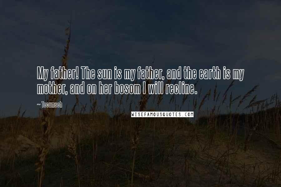 Tecumseh Quotes: My father! The sun is my father, and the earth is my mother, and on her bosom I will recline.