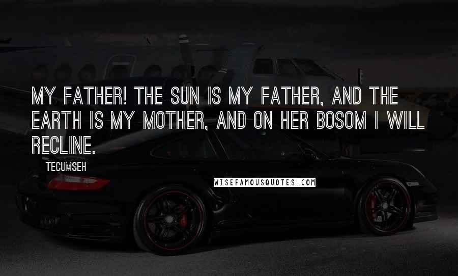 Tecumseh Quotes: My father! The sun is my father, and the earth is my mother, and on her bosom I will recline.