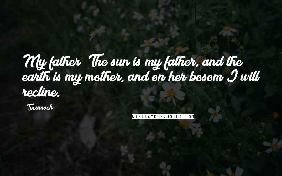 Tecumseh Quotes: My father! The sun is my father, and the earth is my mother, and on her bosom I will recline.