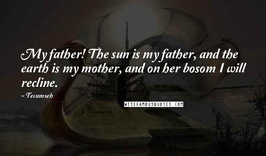 Tecumseh Quotes: My father! The sun is my father, and the earth is my mother, and on her bosom I will recline.