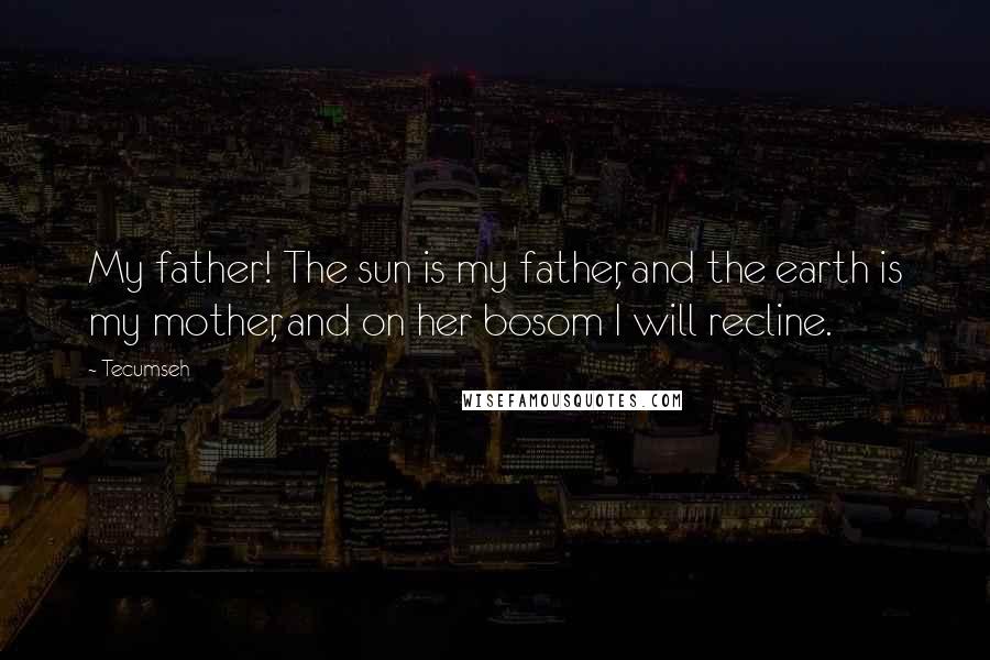 Tecumseh Quotes: My father! The sun is my father, and the earth is my mother, and on her bosom I will recline.