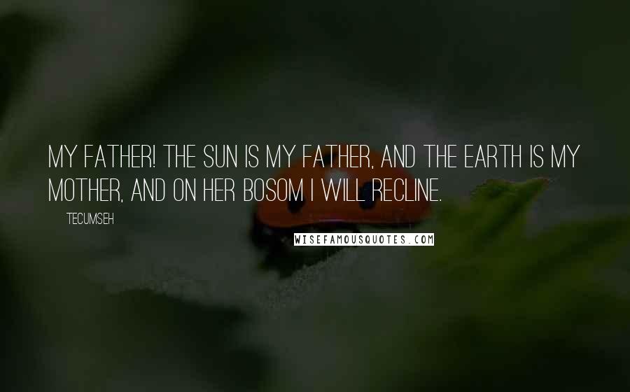 Tecumseh Quotes: My father! The sun is my father, and the earth is my mother, and on her bosom I will recline.