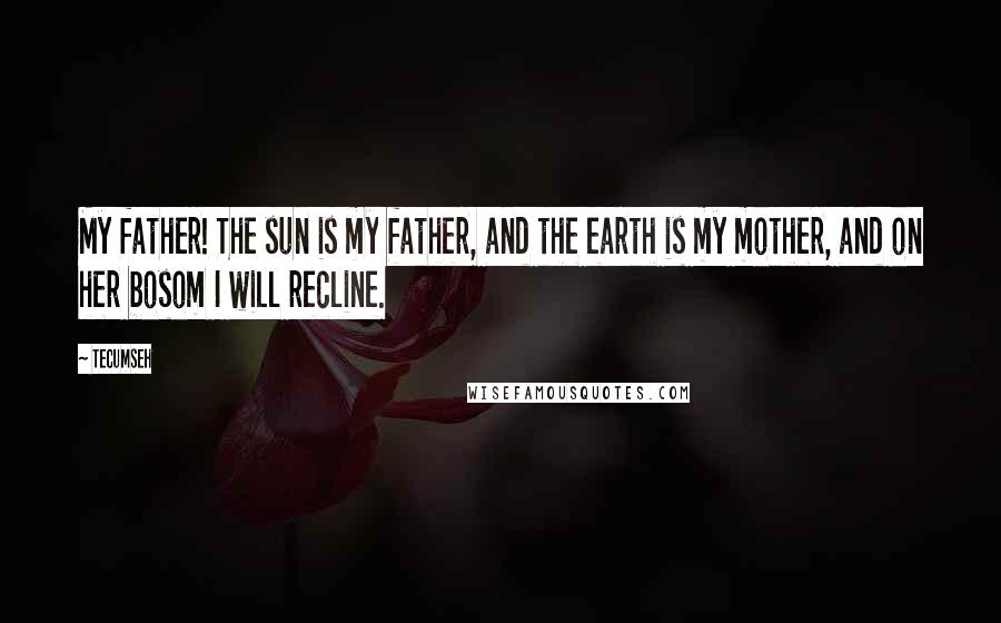 Tecumseh Quotes: My father! The sun is my father, and the earth is my mother, and on her bosom I will recline.