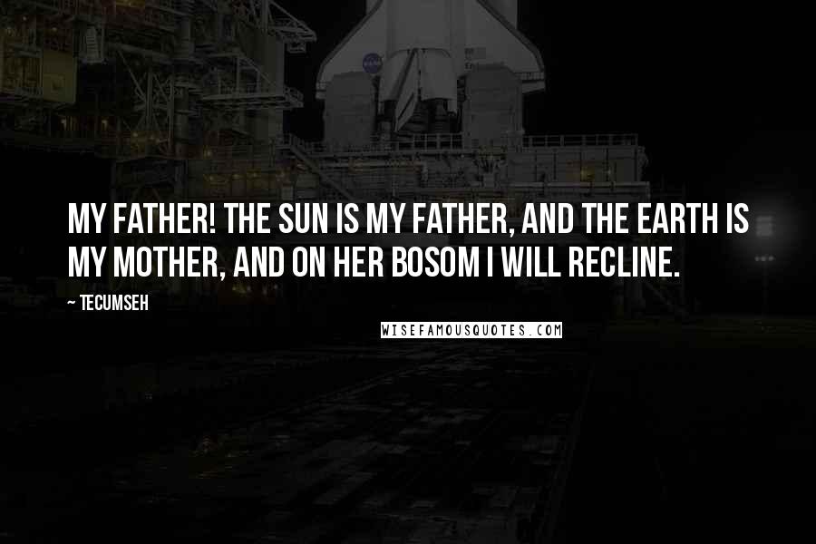 Tecumseh Quotes: My father! The sun is my father, and the earth is my mother, and on her bosom I will recline.