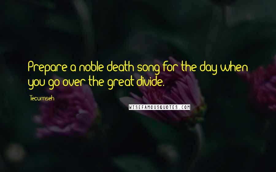 Tecumseh Quotes: Prepare a noble death song for the day when you go over the great divide.