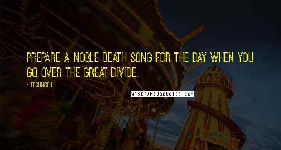 Tecumseh Quotes: Prepare a noble death song for the day when you go over the great divide.