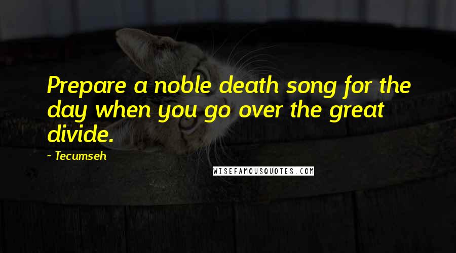 Tecumseh Quotes: Prepare a noble death song for the day when you go over the great divide.