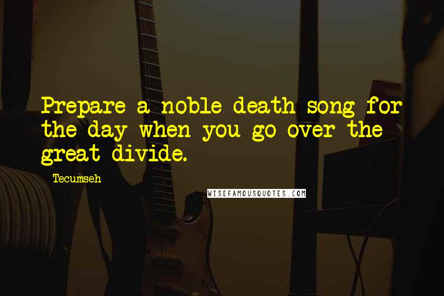 Tecumseh Quotes: Prepare a noble death song for the day when you go over the great divide.