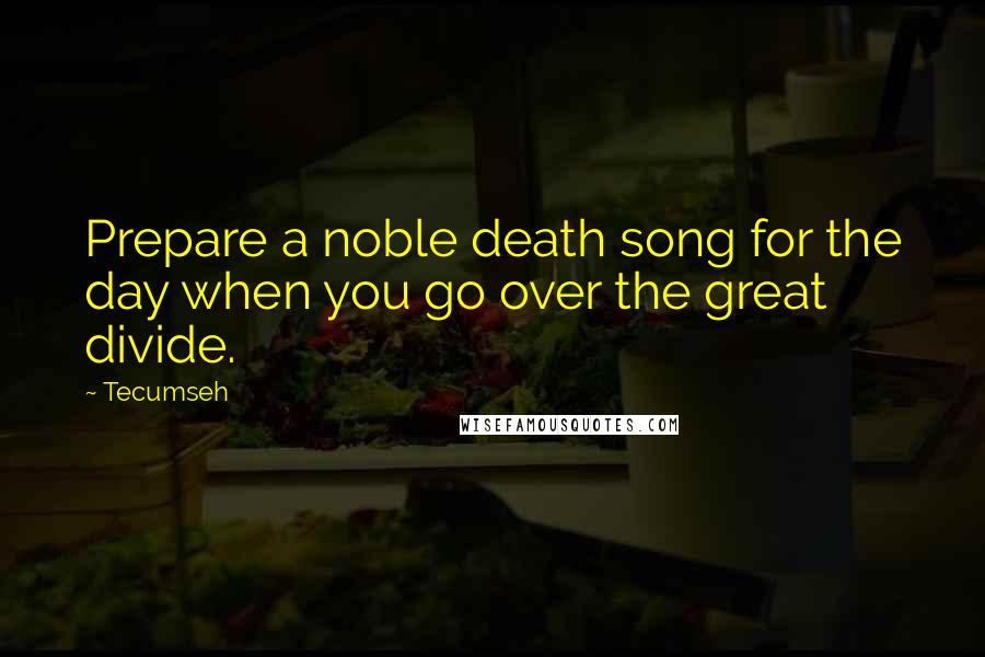 Tecumseh Quotes: Prepare a noble death song for the day when you go over the great divide.