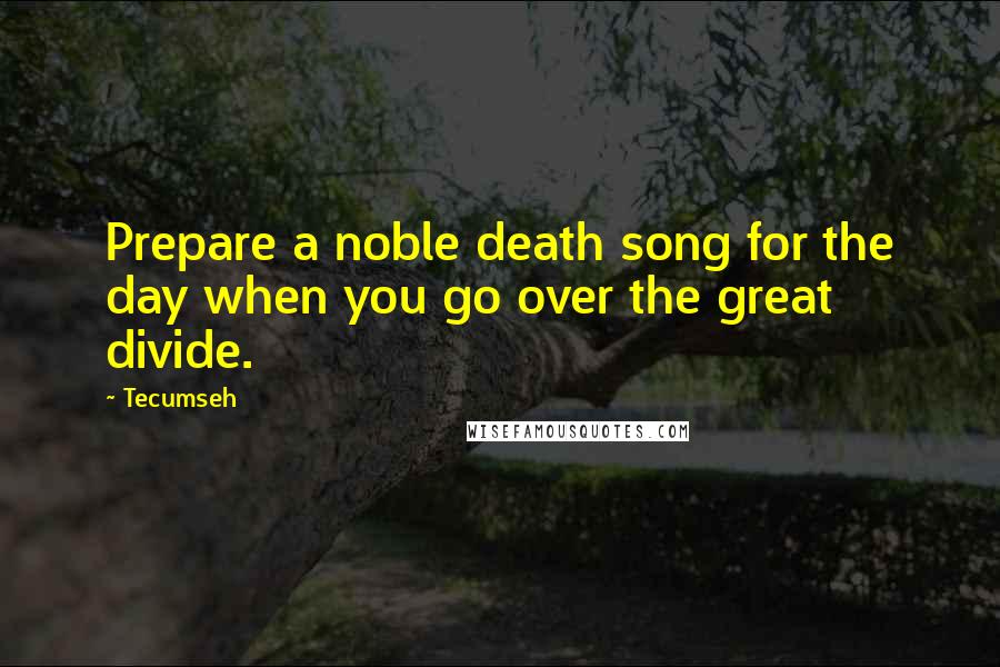 Tecumseh Quotes: Prepare a noble death song for the day when you go over the great divide.