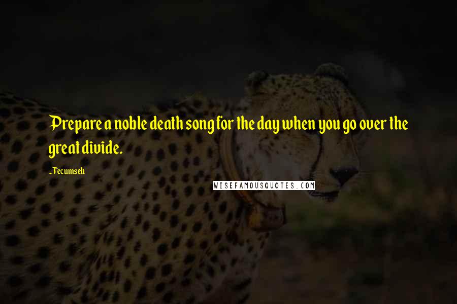 Tecumseh Quotes: Prepare a noble death song for the day when you go over the great divide.