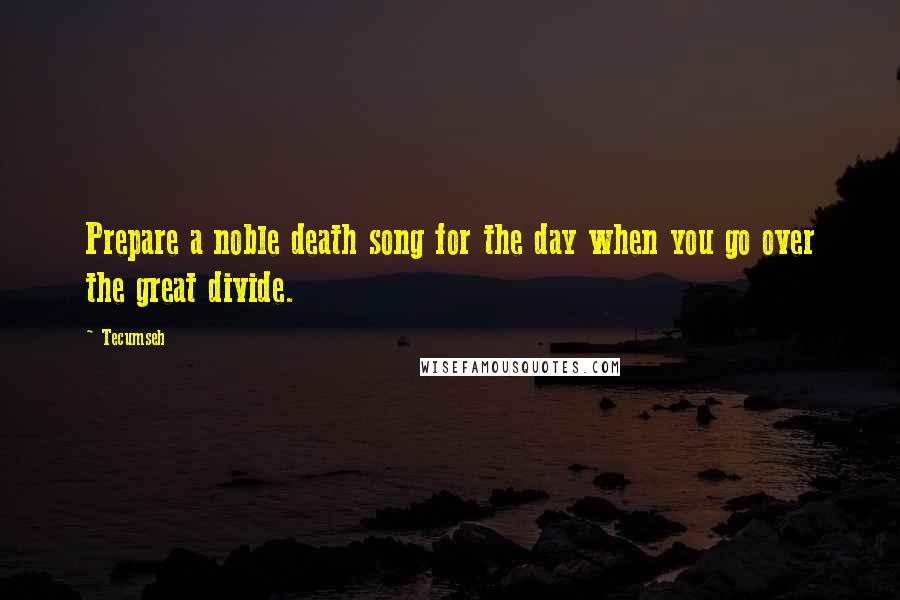 Tecumseh Quotes: Prepare a noble death song for the day when you go over the great divide.