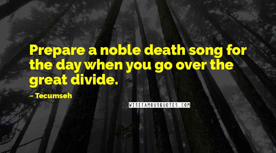 Tecumseh Quotes: Prepare a noble death song for the day when you go over the great divide.