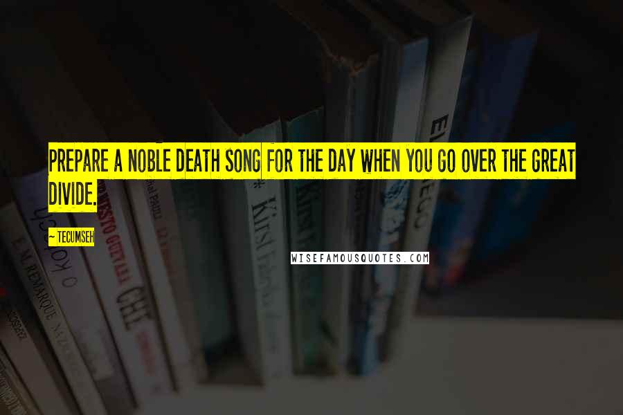 Tecumseh Quotes: Prepare a noble death song for the day when you go over the great divide.