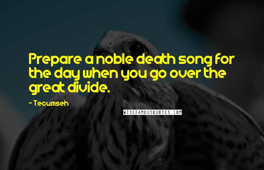 Tecumseh Quotes: Prepare a noble death song for the day when you go over the great divide.