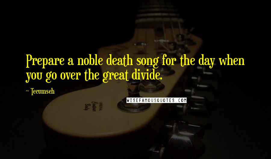 Tecumseh Quotes: Prepare a noble death song for the day when you go over the great divide.