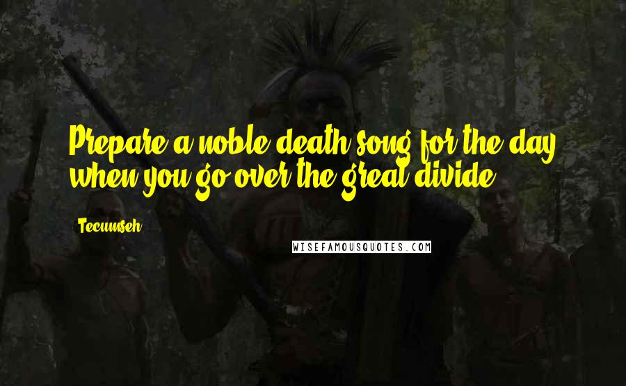 Tecumseh Quotes: Prepare a noble death song for the day when you go over the great divide.