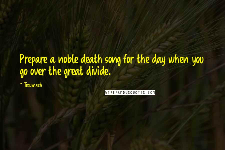 Tecumseh Quotes: Prepare a noble death song for the day when you go over the great divide.