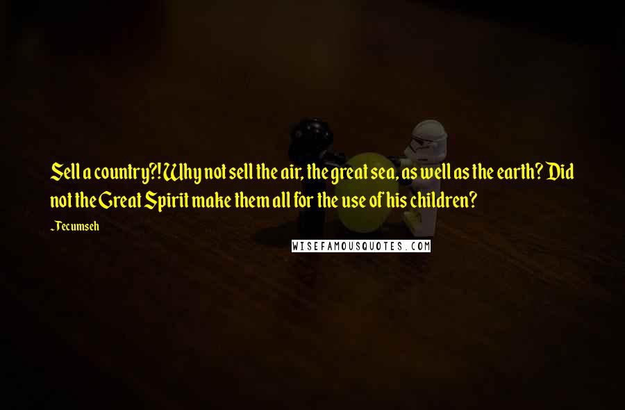 Tecumseh Quotes: Sell a country?! Why not sell the air, the great sea, as well as the earth? Did not the Great Spirit make them all for the use of his children?