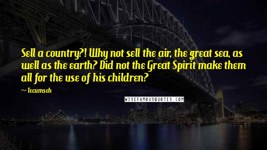 Tecumseh Quotes: Sell a country?! Why not sell the air, the great sea, as well as the earth? Did not the Great Spirit make them all for the use of his children?