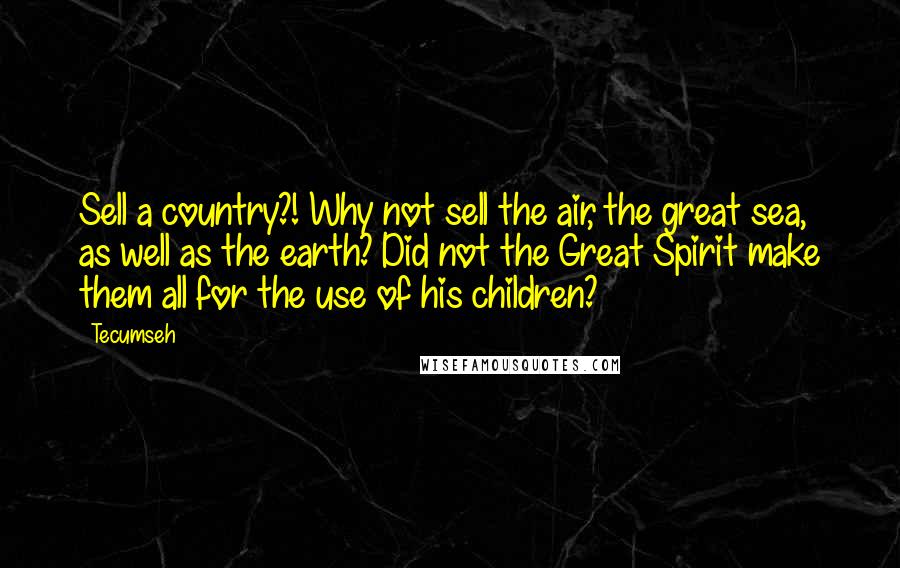 Tecumseh Quotes: Sell a country?! Why not sell the air, the great sea, as well as the earth? Did not the Great Spirit make them all for the use of his children?