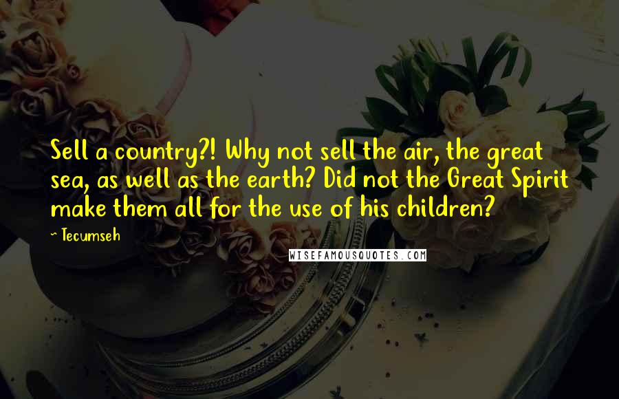 Tecumseh Quotes: Sell a country?! Why not sell the air, the great sea, as well as the earth? Did not the Great Spirit make them all for the use of his children?