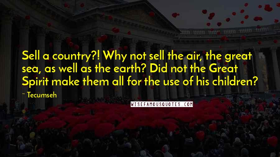 Tecumseh Quotes: Sell a country?! Why not sell the air, the great sea, as well as the earth? Did not the Great Spirit make them all for the use of his children?