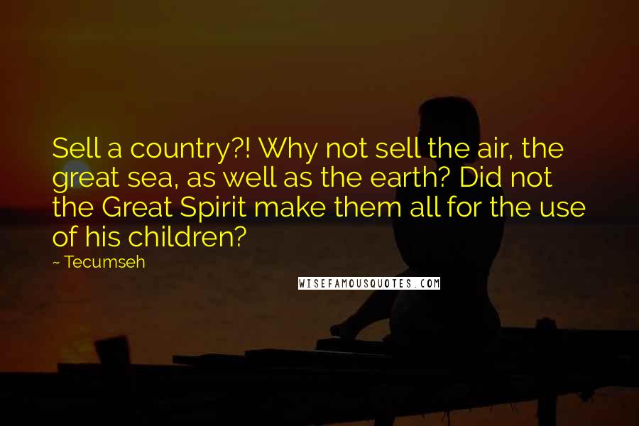 Tecumseh Quotes: Sell a country?! Why not sell the air, the great sea, as well as the earth? Did not the Great Spirit make them all for the use of his children?