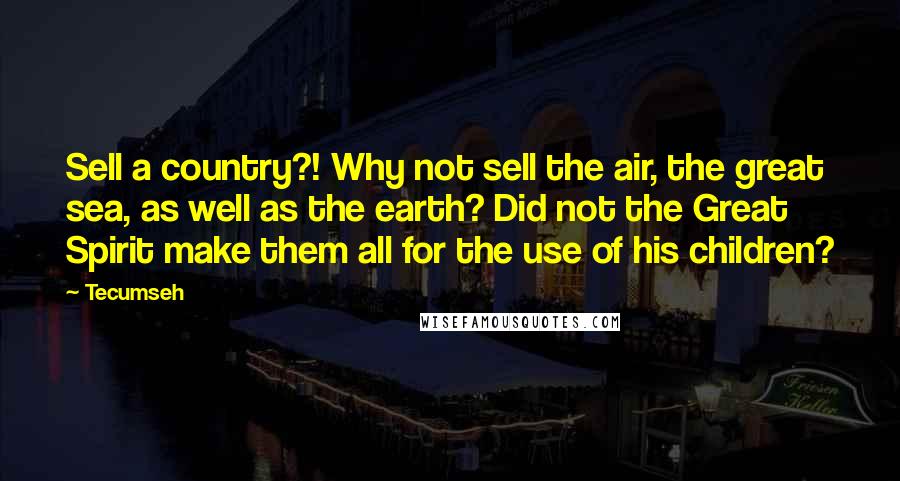 Tecumseh Quotes: Sell a country?! Why not sell the air, the great sea, as well as the earth? Did not the Great Spirit make them all for the use of his children?