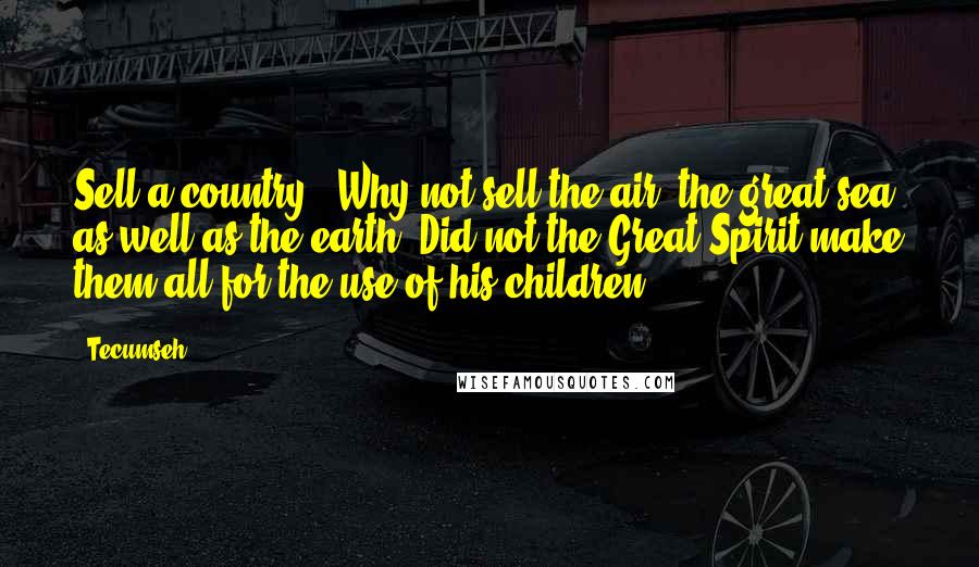 Tecumseh Quotes: Sell a country?! Why not sell the air, the great sea, as well as the earth? Did not the Great Spirit make them all for the use of his children?