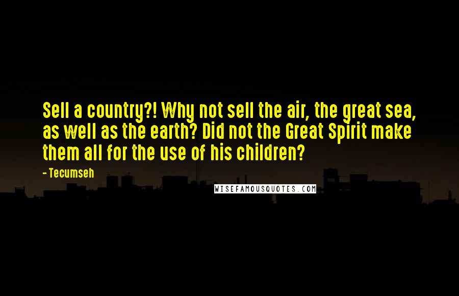 Tecumseh Quotes: Sell a country?! Why not sell the air, the great sea, as well as the earth? Did not the Great Spirit make them all for the use of his children?