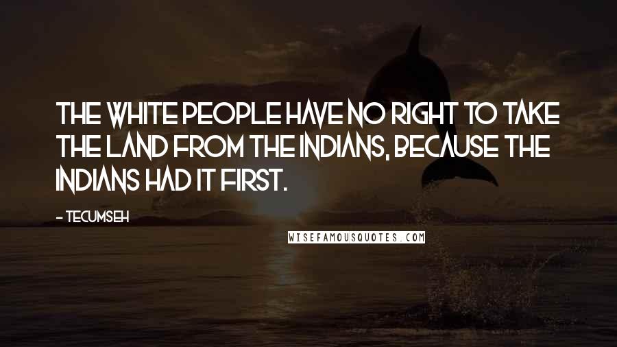 Tecumseh Quotes: The white people have no right to take the land from the Indians, because the Indians had it first.