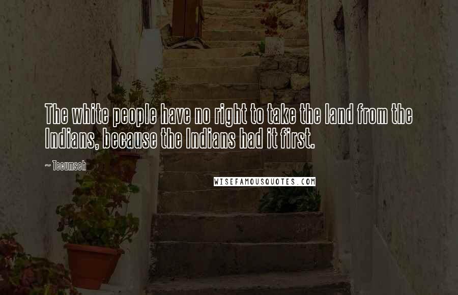 Tecumseh Quotes: The white people have no right to take the land from the Indians, because the Indians had it first.