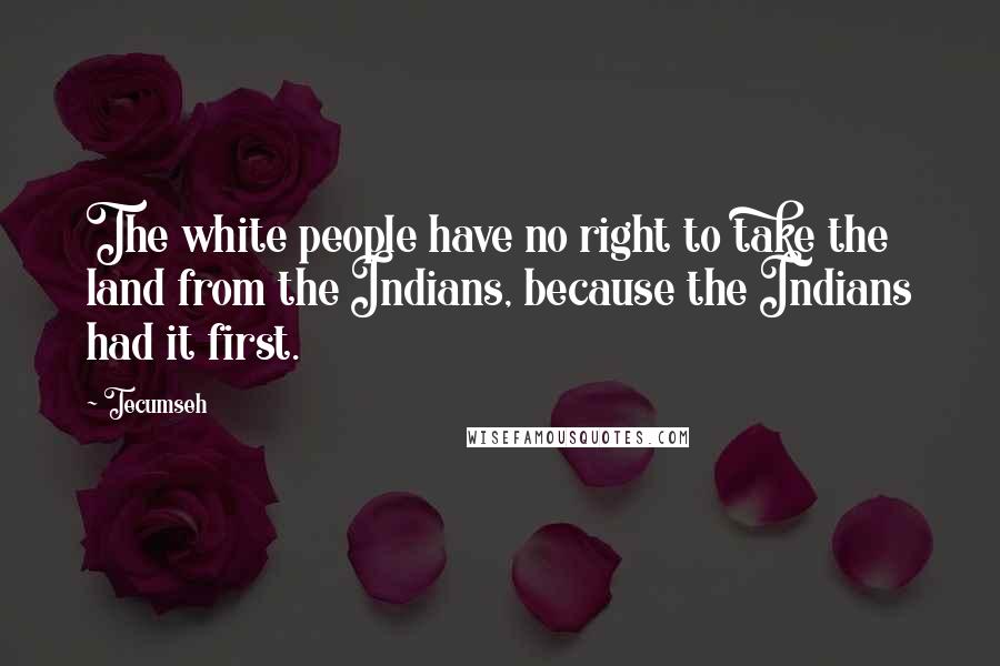 Tecumseh Quotes: The white people have no right to take the land from the Indians, because the Indians had it first.